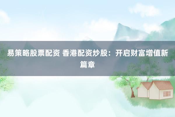易策略股票配资 香港配资炒股：开启财富增值新篇章