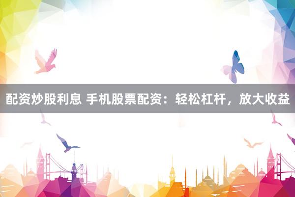 配资炒股利息 手机股票配资：轻松杠杆，放大收益
