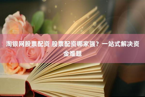 淘银网股票配资 股票配资哪家强？一站式解决资金难题