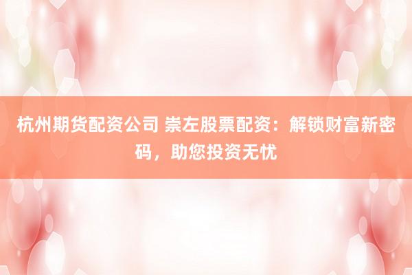 杭州期货配资公司 崇左股票配资：解锁财富新密码，助您投资无忧