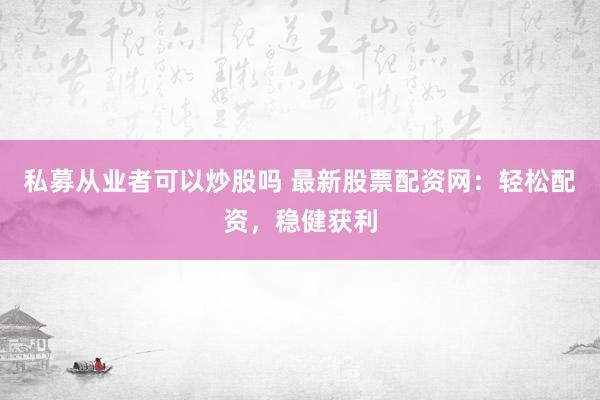私募从业者可以炒股吗 最新股票配资网：轻松配资，稳健获利