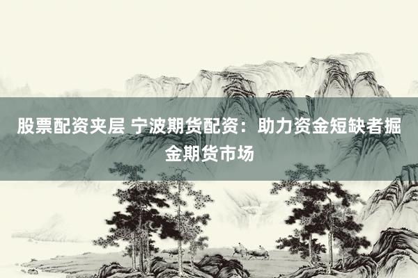 股票配资夹层 宁波期货配资：助力资金短缺者掘金期货市场