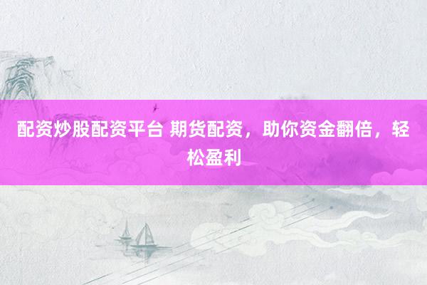 配资炒股配资平台 期货配资，助你资金翻倍，轻松盈利