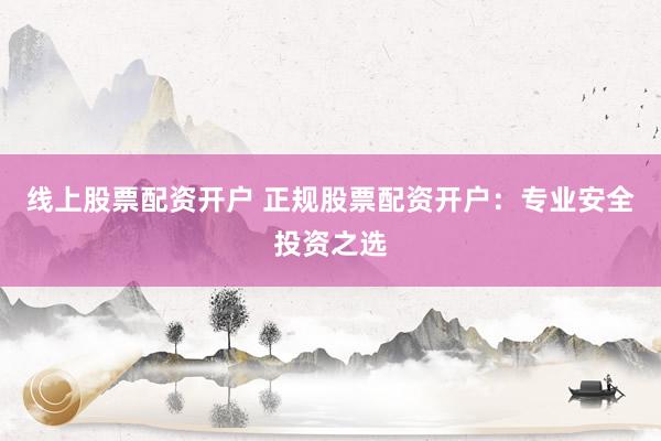 线上股票配资开户 正规股票配资开户：专业安全投资之选