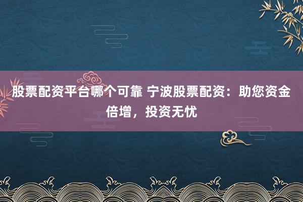 股票配资平台哪个可靠 宁波股票配资：助您资金倍增，投资无忧