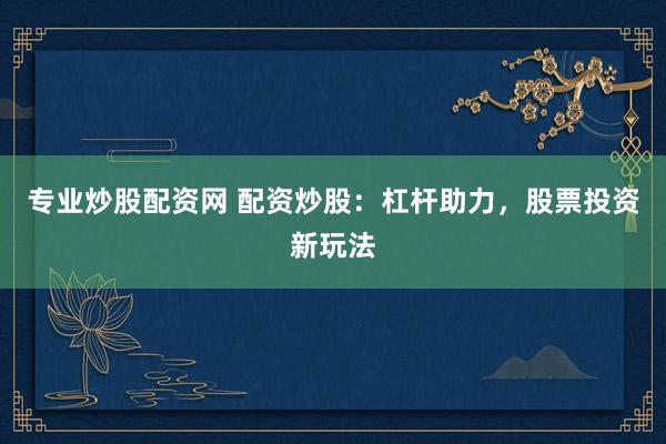 专业炒股配资网 配资炒股：杠杆助力，股票投资新玩法