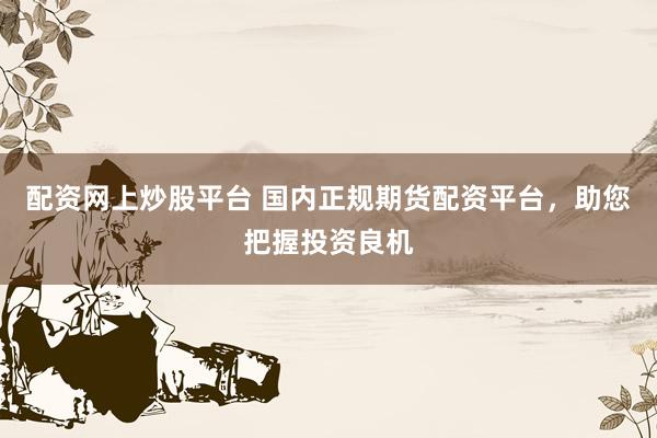 配资网上炒股平台 国内正规期货配资平台，助您把握投资良机