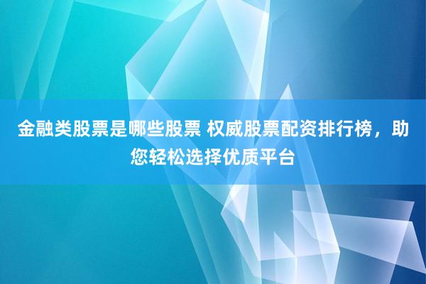 金融类股票是哪些股票 权威股票配资排行榜，助您轻松选择优质平台