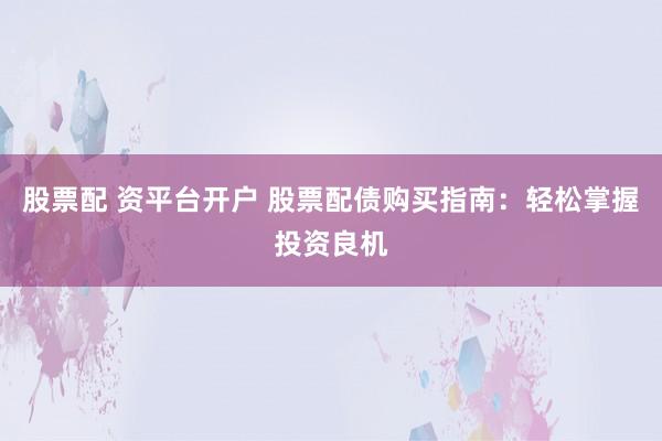 股票配 资平台开户 股票配债购买指南：轻松掌握投资良机