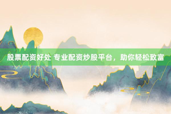股票配资好处 专业配资炒股平台，助你轻松致富