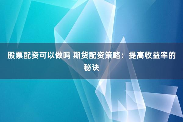 股票配资可以做吗 期货配资策略：提高收益率的秘诀