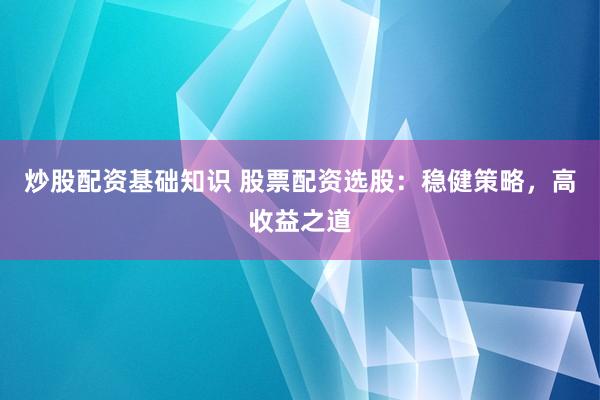 炒股配资基础知识 股票配资选股：稳健策略，高收益之道