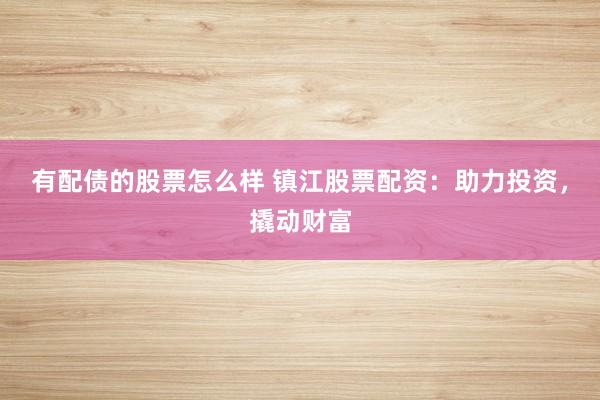 有配债的股票怎么样 镇江股票配资：助力投资，撬动财富