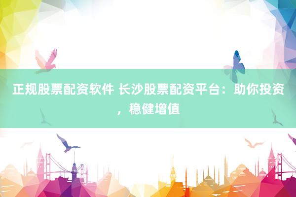 正规股票配资软件 长沙股票配资平台：助你投资，稳健增值