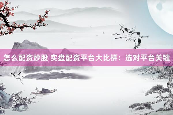 怎么配资炒股 实盘配资平台大比拼：选对平台关键