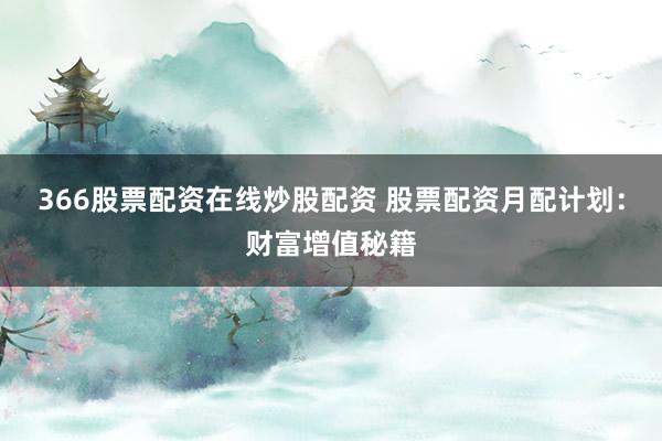 366股票配资在线炒股配资 股票配资月配计划：财富增值秘籍