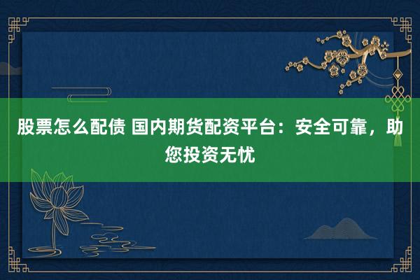股票怎么配债 国内期货配资平台：安全可靠，助您投资无忧
