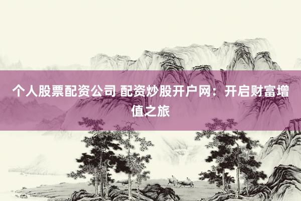 个人股票配资公司 配资炒股开户网：开启财富增值之旅