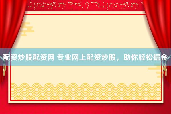 配资炒股配资网 专业网上配资炒股，助你轻松掘金