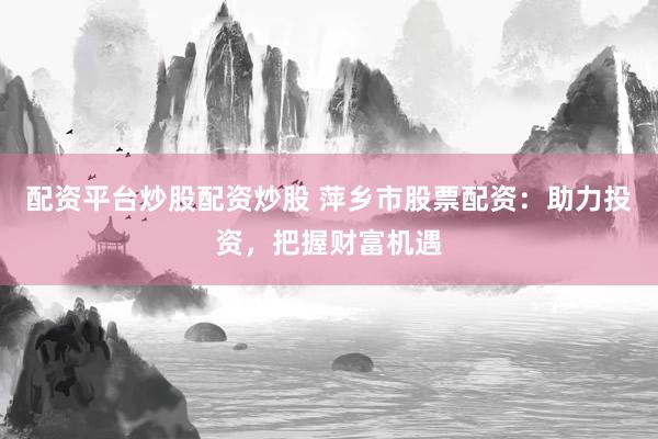 配资平台炒股配资炒股 萍乡市股票配资：助力投资，把握财富机遇