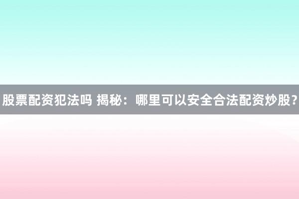 股票配资犯法吗 揭秘：哪里可以安全合法配资炒股？