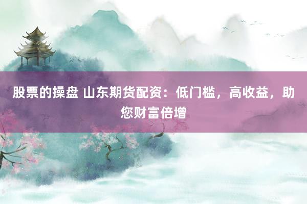 股票的操盘 山东期货配资：低门槛，高收益，助您财富倍增