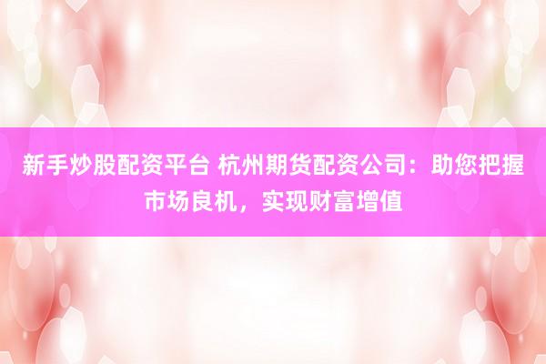 新手炒股配资平台 杭州期货配资公司：助您把握市场良机，实现财富增值